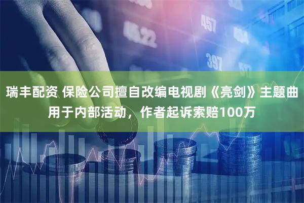 瑞丰配资 保险公司擅自改编电视剧《亮剑》主题曲用于内部活动，作者起诉索赔100万