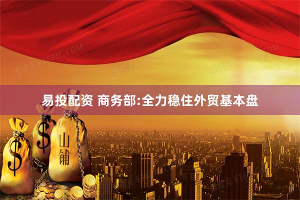 易投配资 商务部:全力稳住外贸基本盘