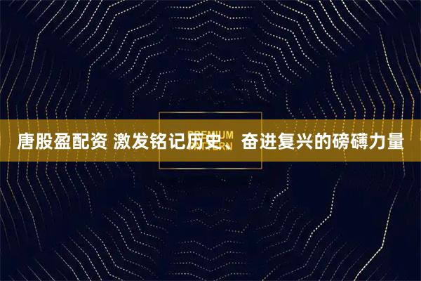 唐股盈配资 激发铭记历史、奋进复兴的磅礴力量