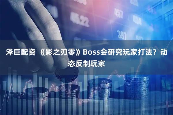 泽巨配资 《影之刃零》Boss会研究玩家打法？动态反制玩家