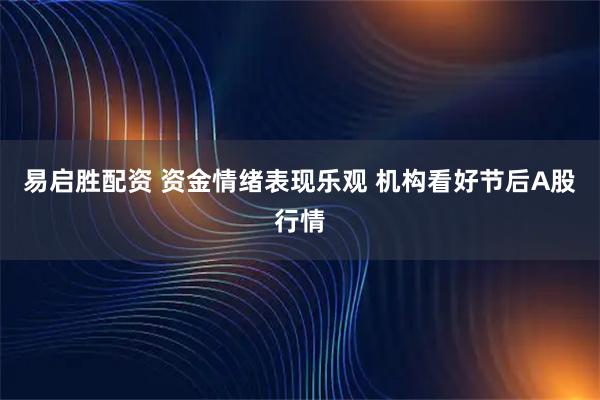 易启胜配资 资金情绪表现乐观 机构看好节后A股行情