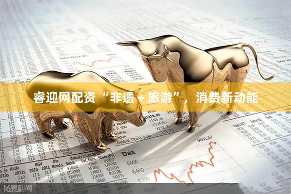 睿迎网配资 “非遗＋旅游”，消费新动能
