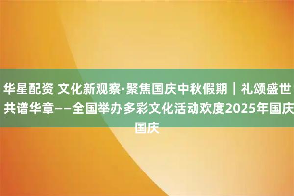 华星配资 文化新观察·聚焦国庆中秋假期｜礼颂盛世 共谱华章——全国举办多彩文化活动欢度2025年国庆