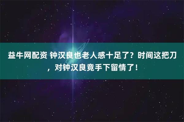 益牛网配资 钟汉良也老人感十足了？时间这把刀，对钟汉良竟手下留情了！