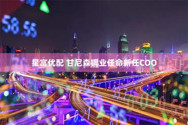 星富优配 甘尼森铜业任命新任COO