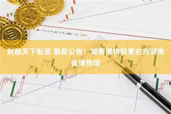 财融天下配资 最新公告！湖南博物院更名为湖南省博物馆