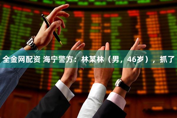 全金网配资 海宁警方：林某林（男，46岁），抓了