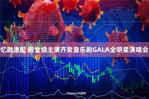 忆融速配 殿堂级主演齐聚音乐剧GALA全明星演唱会