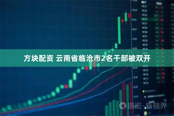 方块配资 云南省临沧市2名干部被双开