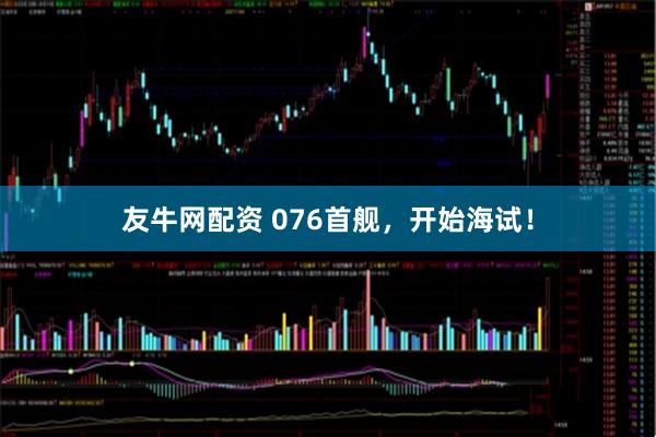 友牛网配资 076首舰，开始海试！