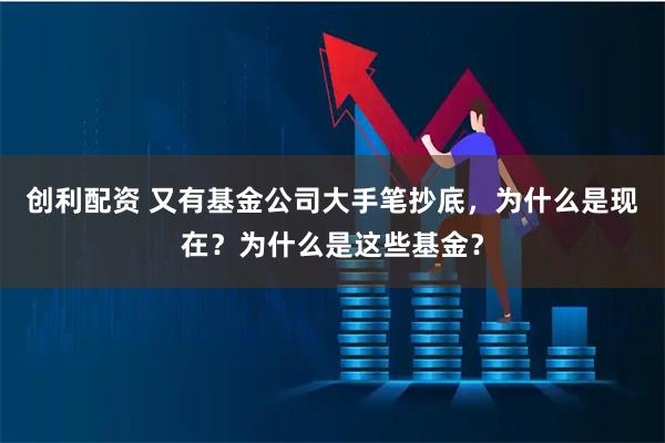 创利配资 又有基金公司大手笔抄底，为什么是现在？为什么是这些基金？