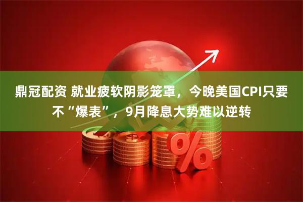 鼎冠配资 就业疲软阴影笼罩，今晚美国CPI只要不“爆表”，9月降息大势难以逆转