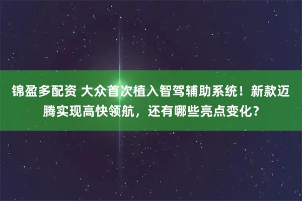 锦盈多配资 大众首次植入智驾辅助系统！新款迈腾实现高快领航，还有哪些亮点变化？