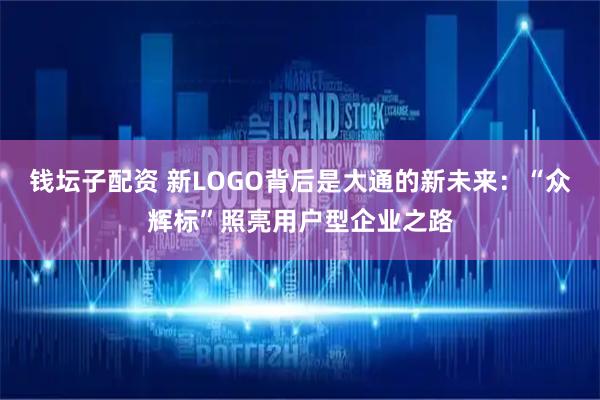 钱坛子配资 新LOGO背后是大通的新未来：“众辉标”照亮用户型企业之路