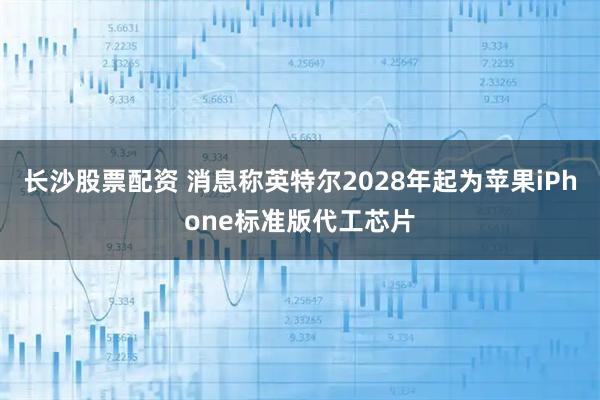 长沙股票配资 消息称英特尔2028年起为苹果iPhone标准版代工芯片