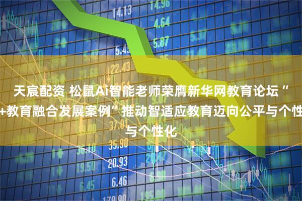天宸配资 松鼠Ai智能老师荣膺新华网教育论坛“AI+教育融合发展案例”推动智适应教育迈向公平与个性化