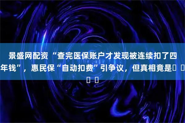 景盛网配资 “查完医保账户才发现被连续扣了四年钱”，惠民保“自动扣费”引争议，但真相竟是⋯⋯